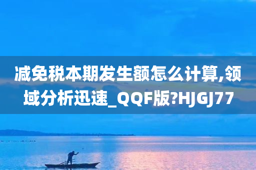 减免税本期发生额怎么计算,领域分析迅速_QQF版?HJGJ77