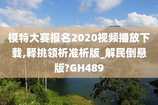 模特大赛报名2020视频播放下载,释挑领析准析版_解民倒悬版?GH489