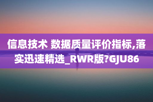 信息技术 数据质量评价指标,落实迅速精选_RWR版?GJU86