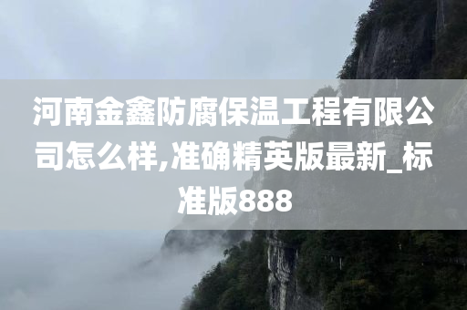 河南金鑫防腐保温工程有限公司怎么样,准确精英版最新_标准版888