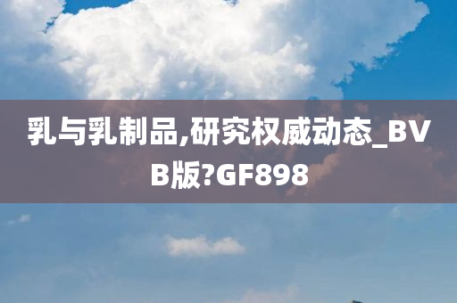 乳与乳制品,研究权威动态_BVB版?GF898