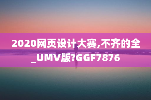 2020网页设计大赛,不齐的全_UMV版?GGF7876