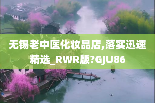 无锡老中医化妆品店,落实迅速精选_RWR版?GJU86