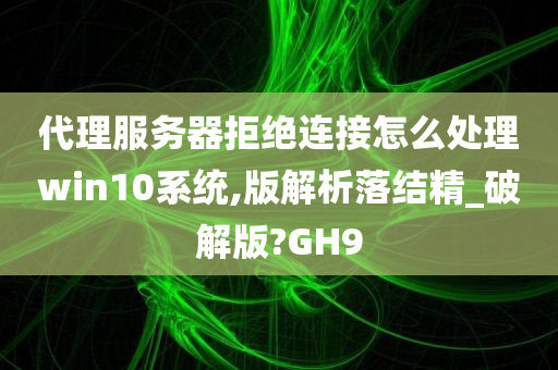 代理服务器拒绝连接怎么处理win10系统,版解析落结精_破解版?GH9