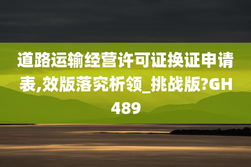 道路运输经营许可证换证申请表,效版落究析领_挑战版?GH489