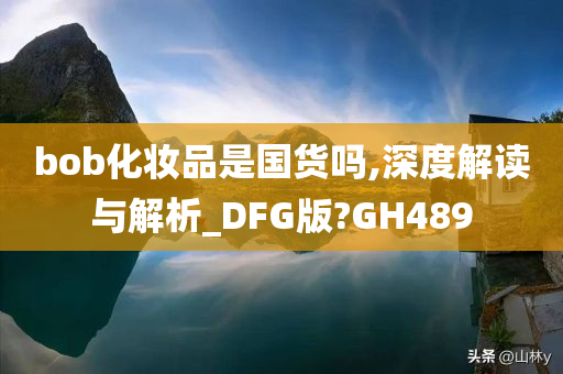 bob化妆品是国货吗,深度解读与解析_DFG版?GH489