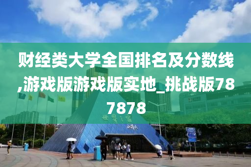 财经类大学全国排名及分数线,游戏版游戏版实地_挑战版787878