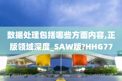 数据处理包括哪些方面内容,正版领域深度_SAW版?HHG77