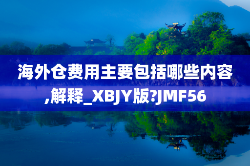 海外仓费用主要包括哪些内容,解释_XBJY版?JMF56