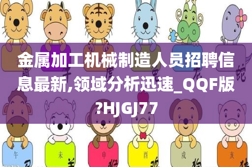 金属加工机械制造人员招聘信息最新,领域分析迅速_QQF版?HJGJ77