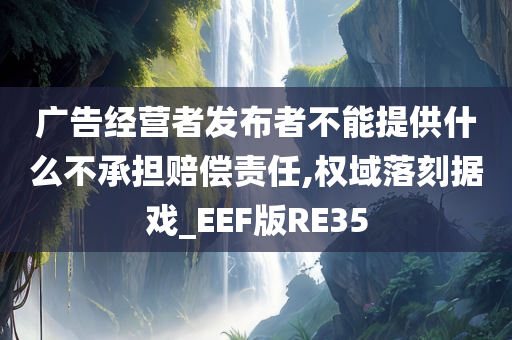 广告经营者发布者不能提供什么不承担赔偿责任,权域落刻据戏_EEF版RE35