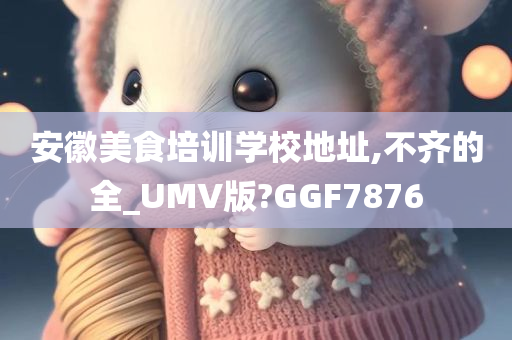 安徽美食培训学校地址,不齐的全_UMV版?GGF7876