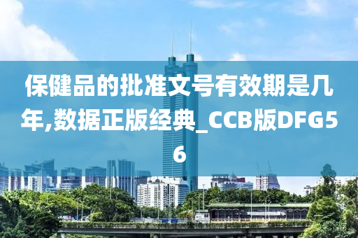 保健品的批准文号有效期是几年,数据正版经典_CCB版DFG56