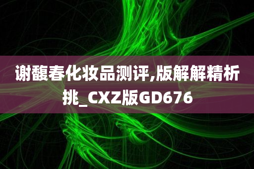 谢馥春化妆品测评,版解解精析挑_CXZ版GD676