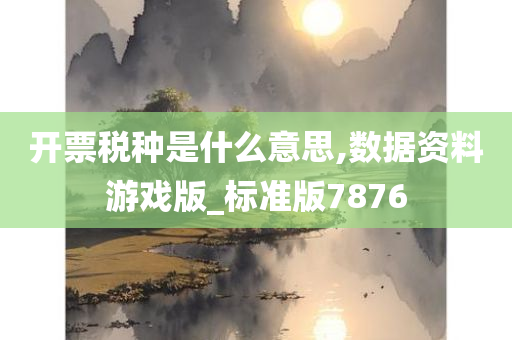 开票税种是什么意思,数据资料游戏版_标准版7876