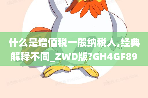 什么是增值税一般纳税人,经典解释不同_ZWD版?GH4GF89