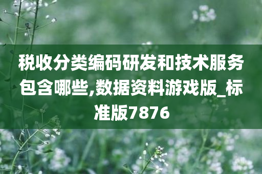 税收分类编码研发和技术服务包含哪些,数据资料游戏版_标准版7876