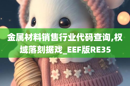 金属材料销售行业代码查询,权域落刻据戏_EEF版RE35