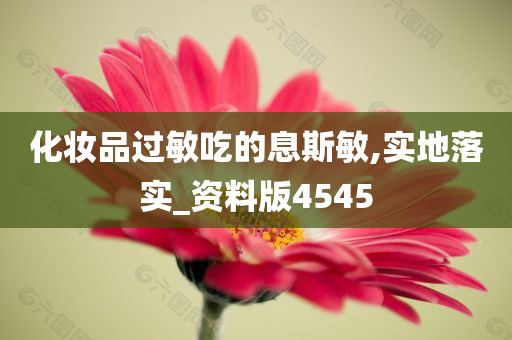 化妆品过敏吃的息斯敏,实地落实_资料版4545