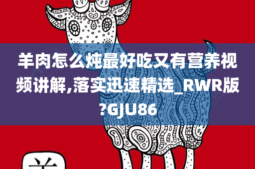 羊肉怎么炖最好吃又有营养视频讲解,落实迅速精选_RWR版?GJU86