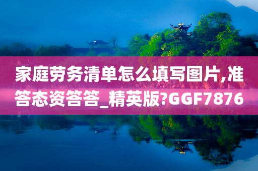 家庭劳务清单怎么填写图片,准答态资答答_精英版?GGF7876