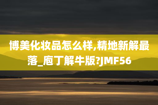 博美化妆品怎么样,精地新解最落_庖丁解牛版?JMF56