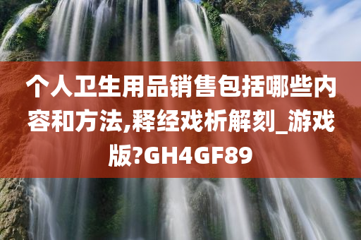 个人卫生用品销售包括哪些内容和方法,释经戏析解刻_游戏版?GH4GF89