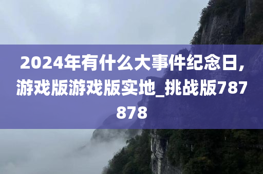 2024年有什么大事件纪念日,游戏版游戏版实地_挑战版787878