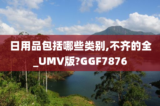 日用品包括哪些类别,不齐的全_UMV版?GGF7876