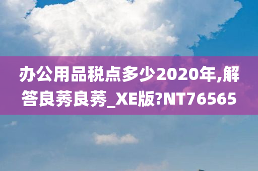 办公用品税点多少2020年,解答良莠良莠_XE版?NT76565