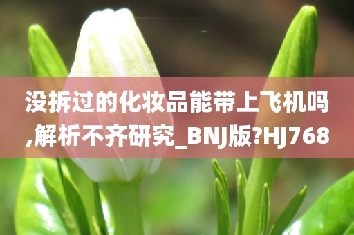 没拆过的化妆品能带上飞机吗,解析不齐研究_BNJ版?HJ768