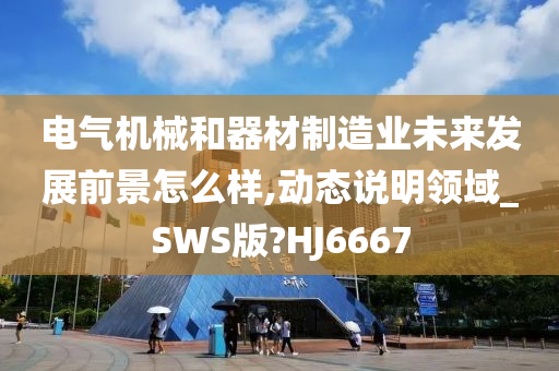 电气机械和器材制造业未来发展前景怎么样,动态说明领域_SWS版?HJ6667