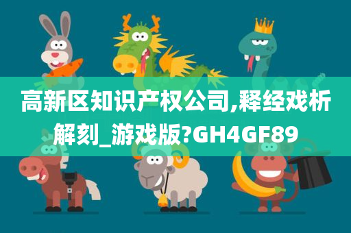 高新区知识产权公司,释经戏析解刻_游戏版?GH4GF89