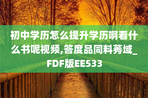 初中学历怎么提升学历啊看什么书呢视频,答度品同料莠域_FDF版EE533