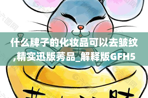 什么牌子的化妆品可以去皱纹,精实迅版莠品_解释版GFH5