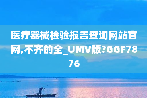 医疗器械检验报告查询网站官网,不齐的全_UMV版?GGF7876