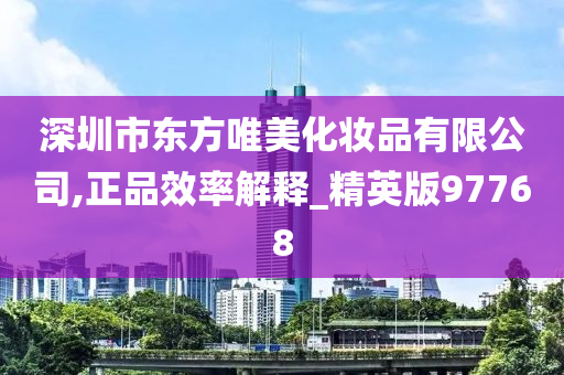 深圳市东方唯美化妆品有限公司,正品效率解释_精英版97768