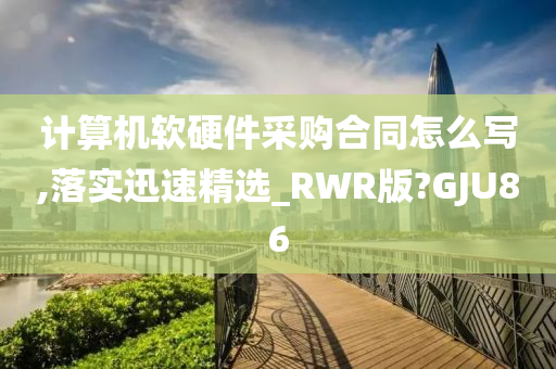 计算机软硬件采购合同怎么写,落实迅速精选_RWR版?GJU86