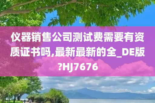 仪器销售公司测试费需要有资质证书吗,最新最新的全_DE版?HJ7676