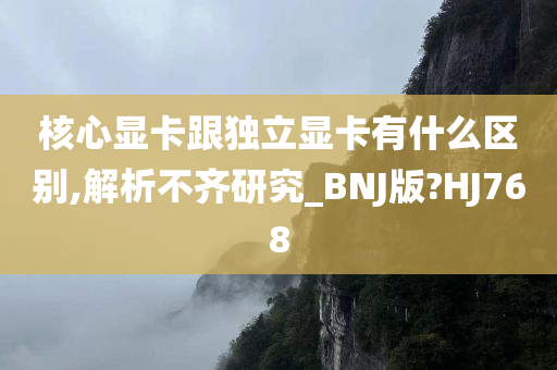 核心显卡跟独立显卡有什么区别,解析不齐研究_BNJ版?HJ768