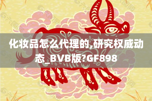 化妆品怎么代理的,研究权威动态_BVB版?GF898