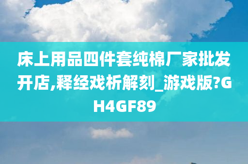 床上用品四件套纯棉厂家批发开店,释经戏析解刻_游戏版?GH4GF89