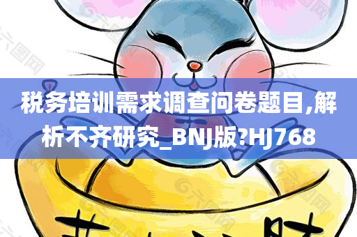 税务培训需求调查问卷题目,解析不齐研究_BNJ版?HJ768