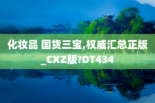 化妆品 国货三宝,权威汇总正版_CXZ版?DT434