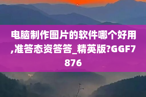 电脑制作图片的软件哪个好用,准答态资答答_精英版?GGF7876