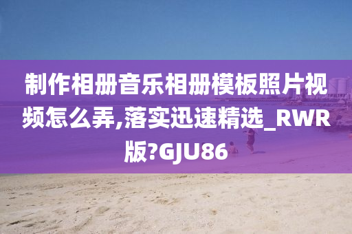 制作相册音乐相册模板照片视频怎么弄,落实迅速精选_RWR版?GJU86