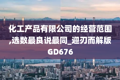 化工产品有限公司的经营范围,选数最良说最同_迎刃而解版GD676