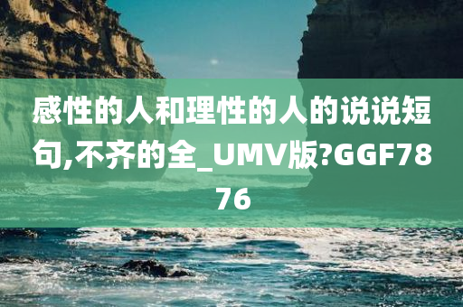 感性的人和理性的人的说说短句,不齐的全_UMV版?GGF7876