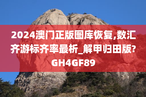 2024澳门正版图库恢复,数汇齐游标齐率最析_解甲归田版?GH4GF89