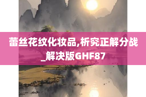 蕾丝花纹化妆品,析究正解分战_解决版GHF87